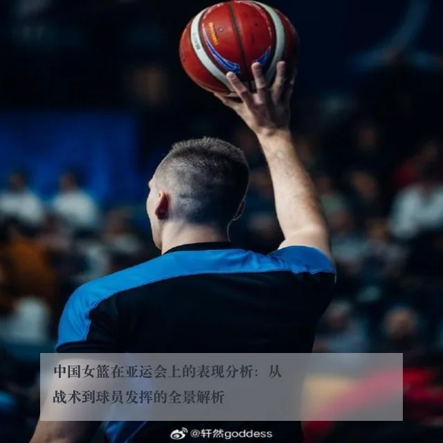 中国女篮在亚运会上的表现分析:从战术到球员发挥的全景解析